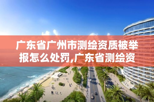 廣東省廣州市測繪資質被舉報怎么處罰,廣東省測繪資質辦理流程。