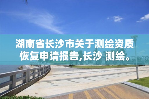 湖南省長(zhǎng)沙市關(guān)于測(cè)繪資質(zhì)恢復(fù)申請(qǐng)報(bào)告,長(zhǎng)沙 測(cè)繪。