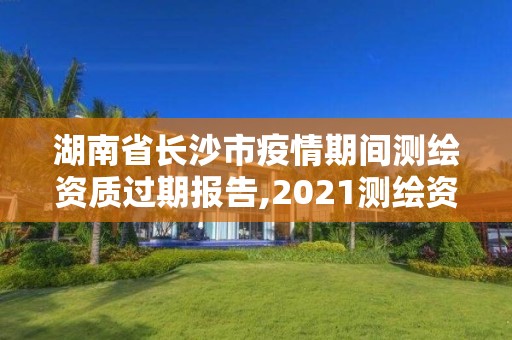 湖南省長沙市疫情期間測繪資質過期報告,2021測繪資質延期。