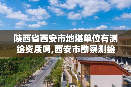 陜西省西安市地堪單位有測繪資質嗎,西安市勘察測繪院是什么性質單位?。