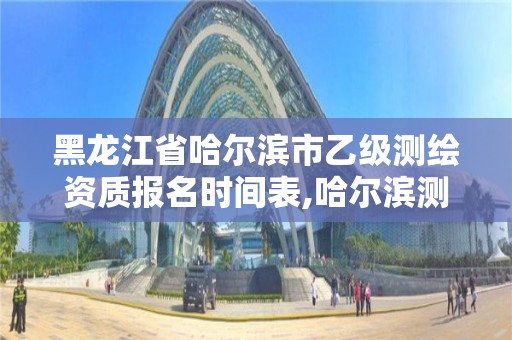 黑龍江省哈爾濱市乙級測繪資質報名時間表,哈爾濱測繪地理信息局招聘公告。