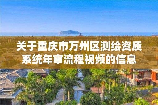 關于重慶市萬州區測繪資質系統年審流程視頻的信息