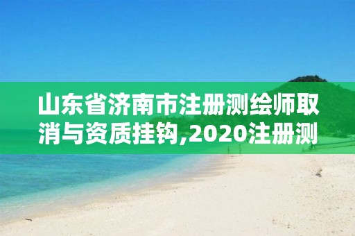 山東省濟南市注冊測繪師取消與資質掛鉤,2020注冊測繪師即將取消。