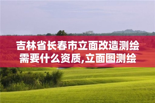 吉林省長春市立面改造測繪需要什么資質,立面圖測繪收費標準。