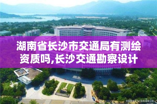 湖南省長沙市交通局有測繪資質嗎,長沙交通勘察設計研究院。