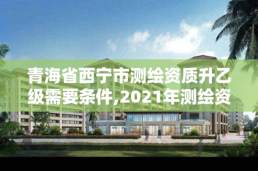 青海省西寧市測繪資質(zhì)升乙級需要條件,2021年測繪資質(zhì)乙級人員要求。