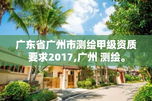 廣東省廣州市測繪甲級資質(zhì)要求2017,廣州 測繪。