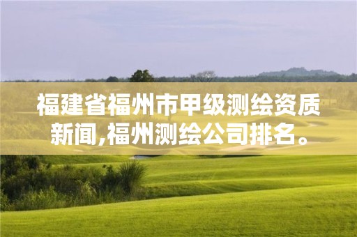 福建省福州市甲級測繪資質新聞,福州測繪公司排名。