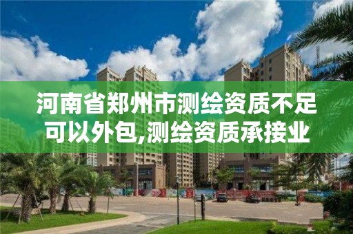 河南省鄭州市測繪資質(zhì)不足可以外包,測繪資質(zhì)承接業(yè)務(wù)范圍。