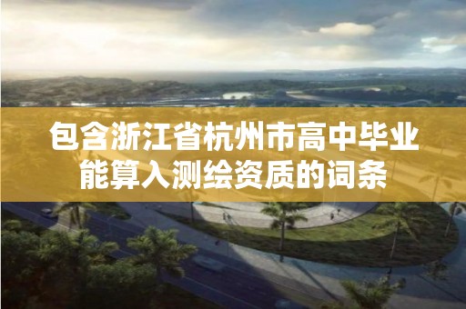 包含浙江省杭州市高中畢業(yè)能算入測繪資質(zhì)的詞條