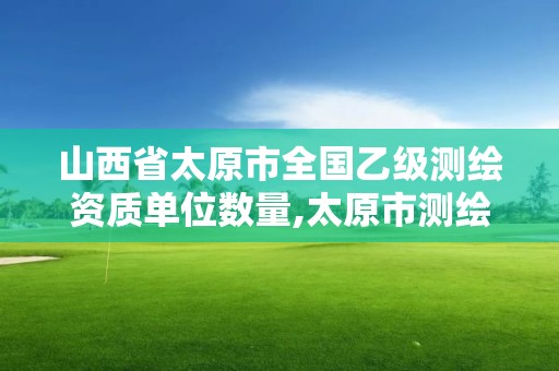 山西省太原市全國乙級測繪資質單位數量,太原市測繪公司。