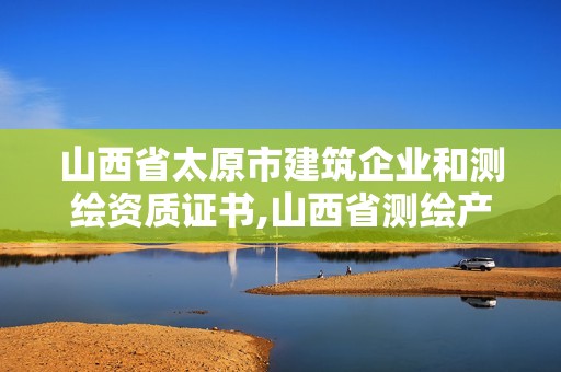 山西省太原市建筑企業和測繪資質證書,山西省測繪產品質量監督檢驗站。