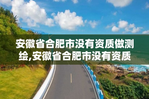 安徽省合肥市沒(méi)有資質(zhì)做測(cè)繪,安徽省合肥市沒(méi)有資質(zhì)做測(cè)繪的公司。