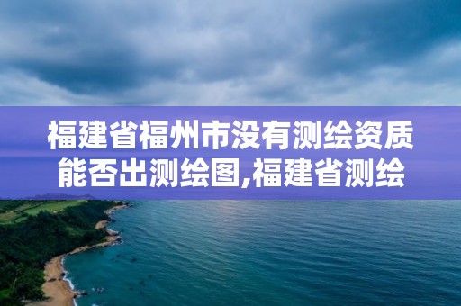 福建省福州市沒有測繪資質能否出測繪圖,福建省測繪資質查詢。