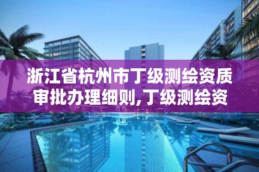 浙江省杭州市丁級測繪資質審批辦理細則,丁級測繪資質有效期為什么那么短。