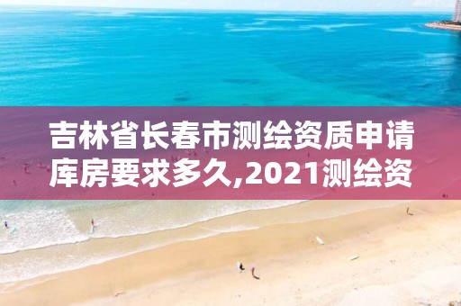 吉林省長春市測繪資質申請庫房要求多久,2021測繪資質申請。