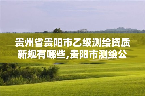 貴州省貴陽市乙級測繪資質新規有哪些,貴陽市測繪公司。