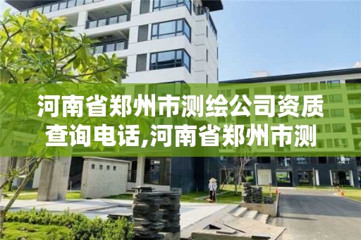 河南省鄭州市測繪公司資質查詢電話,河南省鄭州市測繪公司資質查詢電話。