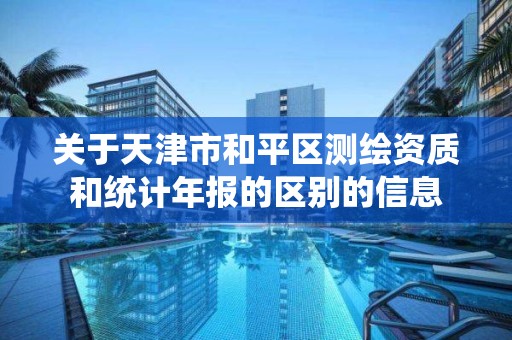 關于天津市和平區測繪資質和統計年報的區別的信息