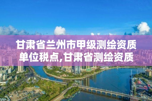 甘肅省蘭州市甲級測繪資質單位稅點,甘肅省測繪資質延期公告。