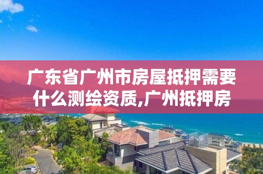 廣東省廣州市房屋抵押需要什么測繪資質,廣州抵押房子。