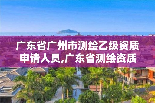 廣東省廣州市測繪乙級資質(zhì)申請人員,廣東省測繪資質(zhì)單位名單。