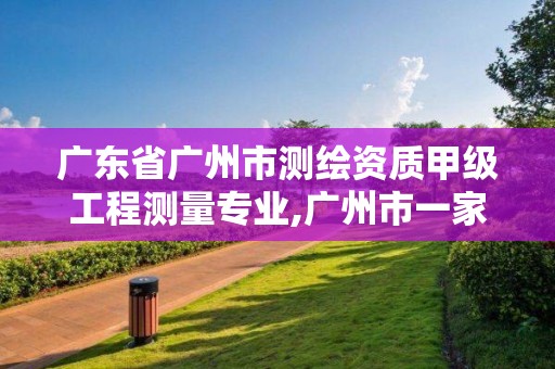 廣東省廣州市測繪資質甲級工程測量專業(yè),廣州市一家測繪資質單位。