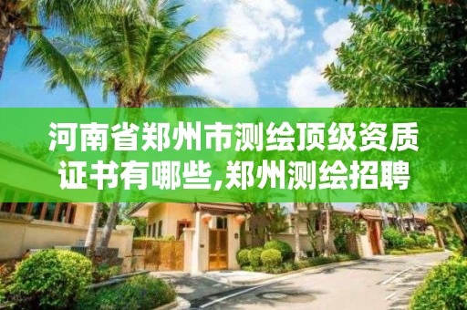 河南省鄭州市測繪頂級資質證書有哪些,鄭州測繪招聘最新測繪招聘。