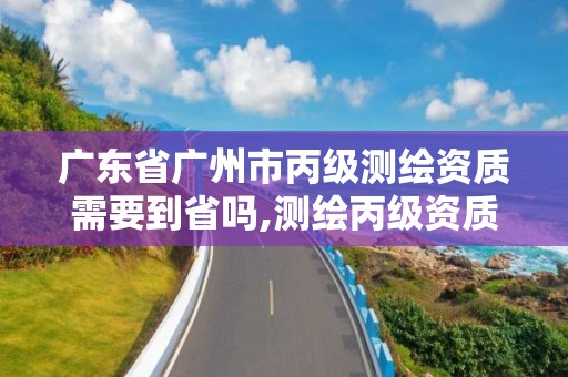 廣東省廣州市丙級測繪資質需要到省嗎,測繪丙級資質人員條件。