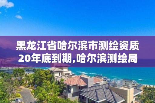 黑龍江省哈爾濱市測繪資質20年底到期,哈爾濱測繪局是干什么的。