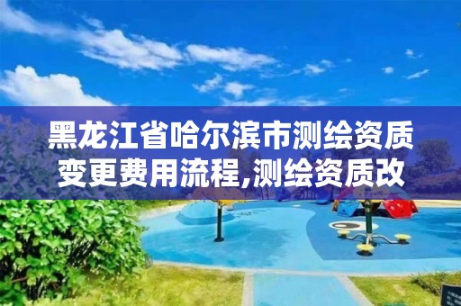 黑龍江省哈爾濱市測繪資質變更費用流程,測繪資質改革方案。