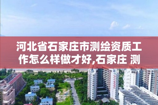 河北省石家莊市測繪資質工作怎么樣做才好,石家莊 測繪。