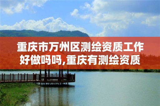 重慶市萬州區測繪資質工作好做嗎嗎,重慶有測繪資質測繪公司大全。