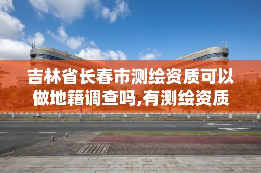 吉林省長春市測繪資質(zhì)可以做地籍調(diào)查嗎,有測繪資質(zhì)的單位在哪查詢。