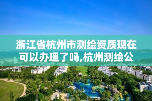 浙江省杭州市測繪資質現在可以辦理了嗎,杭州測繪公司有哪幾家。