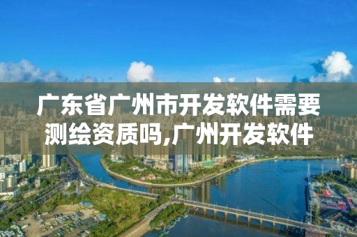 廣東省廣州市開發軟件需要測繪資質嗎,廣州開發軟件安全檢測。