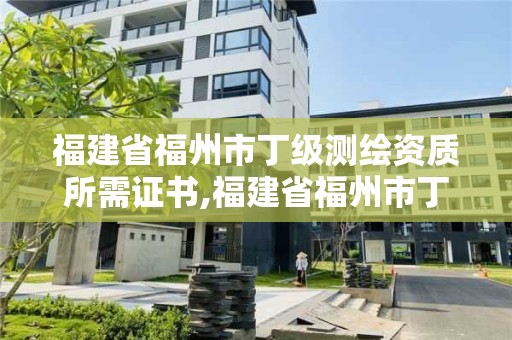 福建省福州市丁級測繪資質(zhì)所需證書,福建省福州市丁級測繪資質(zhì)所需證書有哪些。