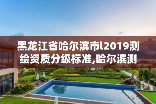 黑龍江省哈爾濱市l2019測繪資質分級標準,哈爾濱測繪內業招聘信息。