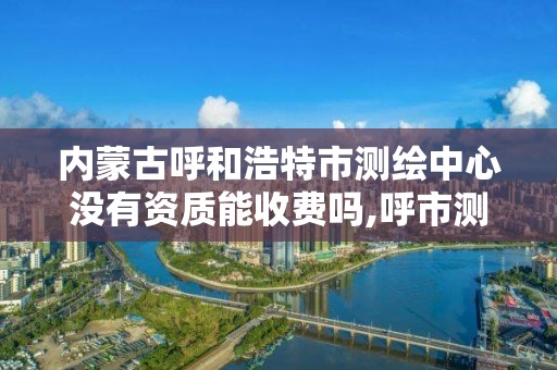 內蒙古呼和浩特市測繪中心沒有資質能收費嗎,呼市測繪單位。