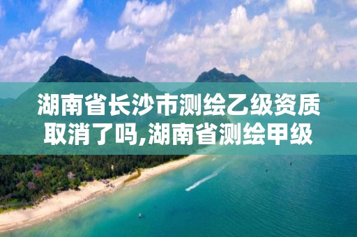 湖南省長沙市測繪乙級資質取消了嗎,湖南省測繪甲級資質單位。