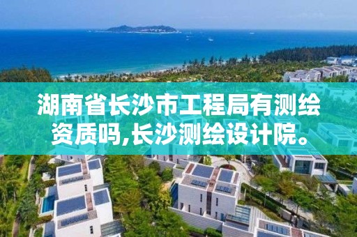 湖南省長沙市工程局有測繪資質嗎,長沙測繪設計院。