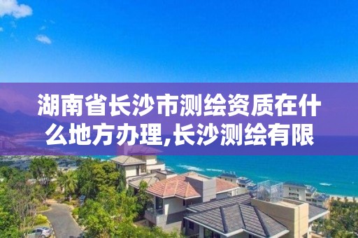 湖南省長沙市測繪資質在什么地方辦理,長沙測繪有限公司怎么樣。