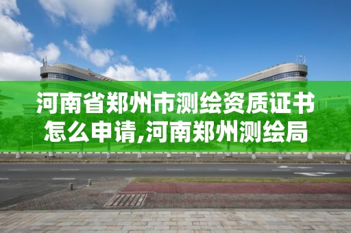 河南省鄭州市測繪資質證書怎么申請,河南鄭州測繪局。