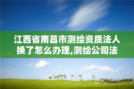 江西省南昌市測繪資質法人換了怎么辦理,測繪公司法人有要求嗎。