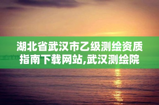 湖北省武漢市乙級測繪資質指南下載網站,武漢測繪院是什么級別。