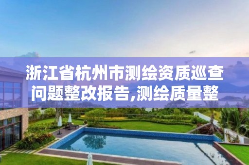 浙江省杭州市測繪資質巡查問題整改報告,測繪質量整改要求。