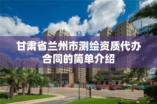 甘肅省蘭州市測繪資質代辦合同的簡單介紹