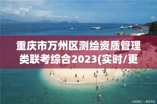 重慶市萬州區測繪資質管理類聯考綜合2023(實時/更新中)