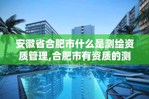 安徽省合肥市什么是測繪資質管理,合肥市有資質的測繪公司。