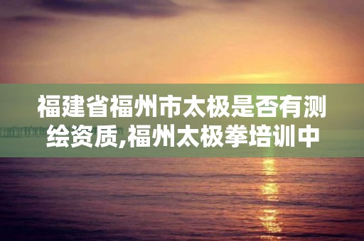 福建省福州市太極是否有測繪資質,福州太極拳培訓中心。